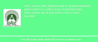 GPSC Associate Professor in Radiotherapy 2018 Exam Syllabus And Exam Pattern, Education Qualification, Pay scale, Salary