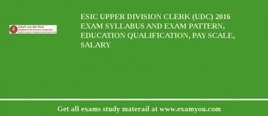 ESIC Upper Division Clerk (UDC) 2018 Exam Syllabus And Exam Pattern, Education Qualification, Pay scale, Salary