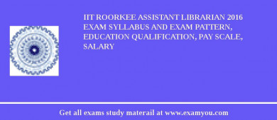 IIT Roorkee Assistant Librarian 2018 Exam Syllabus And Exam Pattern, Education Qualification, Pay scale, Salary