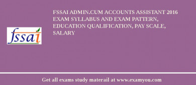 FSSAI Admin.Cum Accounts Assistant 2018 Exam Syllabus And Exam Pattern, Education Qualification, Pay scale, Salary