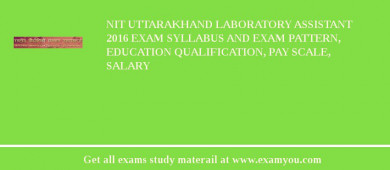 NIT Uttarakhand Laboratory Assistant 2018 Exam Syllabus And Exam Pattern, Education Qualification, Pay scale, Salary