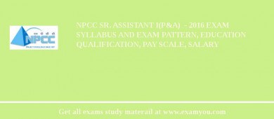 NPCC Sr. Assistant I(P&A)  - 2018 Exam Syllabus And Exam Pattern, Education Qualification, Pay scale, Salary
