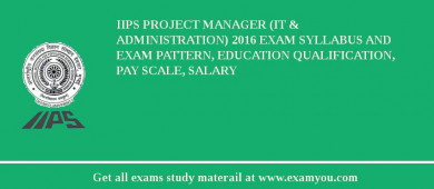 IIPS Project Manager (IT & Administration) 2018 Exam Syllabus And Exam Pattern, Education Qualification, Pay scale, Salary