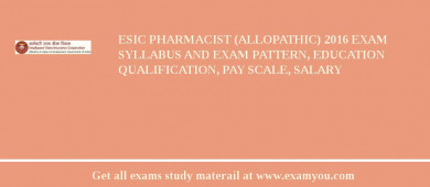 ESIC Pharmacist (Allopathic) 2018 Exam Syllabus And Exam Pattern, Education Qualification, Pay scale, Salary