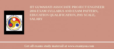 IIT Guwahati Associate Project Engineer 2018 Exam Syllabus And Exam Pattern, Education Qualification, Pay scale, Salary