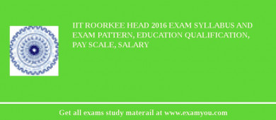 IIT Roorkee Head 2018 Exam Syllabus And Exam Pattern, Education Qualification, Pay scale, Salary