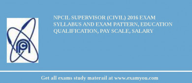 NPCIL Supervisor (Civil) 2018 Exam Syllabus And Exam Pattern, Education Qualification, Pay scale, Salary