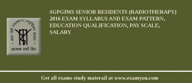 SGPGIMS Senior Residents (Radiotherapy) 2018 Exam Syllabus And Exam Pattern, Education Qualification, Pay scale, Salary