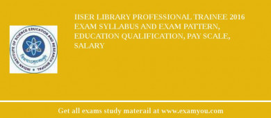 IISER Library Professional Trainee 2018 Exam Syllabus And Exam Pattern, Education Qualification, Pay scale, Salary