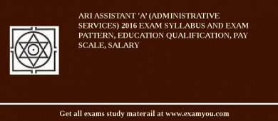 ARI Assistant 'A’ (Administrative Services) 2018 Exam Syllabus And Exam Pattern, Education Qualification, Pay scale, Salary