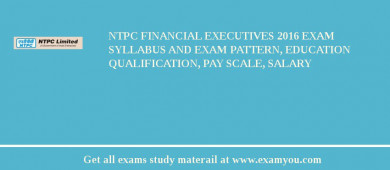 NTPC Financial Executives 2018 Exam Syllabus And Exam Pattern, Education Qualification, Pay scale, Salary
