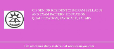 CIP Senior Resident 2018 Exam Syllabus And Exam Pattern, Education Qualification, Pay scale, Salary
