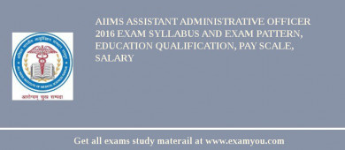 AIIMS Assistant Administrative Officer 2018 Exam Syllabus And Exam Pattern, Education Qualification, Pay scale, Salary