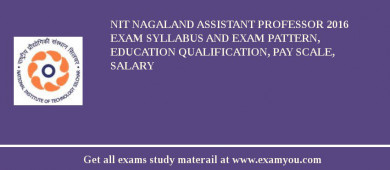 NIT Nagaland Assistant Professor 2018 Exam Syllabus And Exam Pattern, Education Qualification, Pay scale, Salary