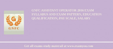 GNFC Assistant Operator 2018 Exam Syllabus And Exam Pattern, Education Qualification, Pay scale, Salary