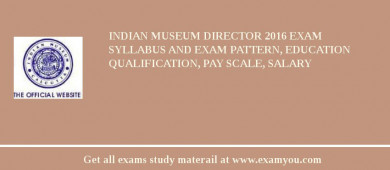 Indian Museum Director 2018 Exam Syllabus And Exam Pattern, Education Qualification, Pay scale, Salary