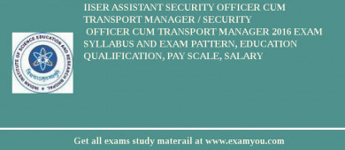 IISER Assistant Security Officer cum Transport Manager / Security
 Officer cum Transport Manager 2018 Exam Syllabus And Exam Pattern, Education Qualification, Pay scale, Salary