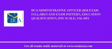 IICA Administrative Officer 2018 Exam Syllabus And Exam Pattern, Education Qualification, Pay scale, Salary