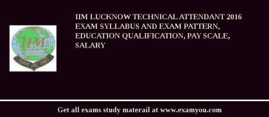 IIM Lucknow Technical Attendant 2018 Exam Syllabus And Exam Pattern, Education Qualification, Pay scale, Salary