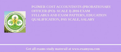 PGIMER Cost Accountants (Probationary Officer (PO)- Scale I) 2018 Exam Syllabus And Exam Pattern, Education Qualification, Pay scale, Salary