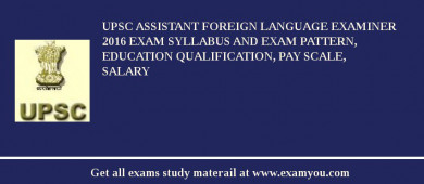 UPSC Assistant Foreign Language Examiner 2018 Exam Syllabus And Exam Pattern, Education Qualification, Pay scale, Salary