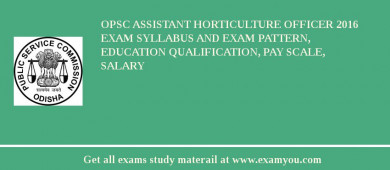 OPSC Assistant Horticulture Officer 2018 Exam Syllabus And Exam Pattern, Education Qualification, Pay scale, Salary