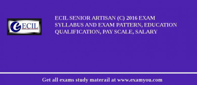 ECIL Senior Artisan (C) 2018 Exam Syllabus And Exam Pattern, Education Qualification, Pay scale, Salary