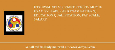 IIT Guwahati Assistant Registrar 2018 Exam Syllabus And Exam Pattern, Education Qualification, Pay scale, Salary