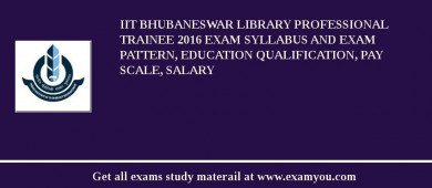 IIT Bhubaneswar Library Professional Trainee 2018 Exam Syllabus And Exam Pattern, Education Qualification, Pay scale, Salary