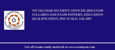 NIT Silchar Security Officer 2018 Exam Syllabus And Exam Pattern, Education Qualification, Pay scale, Salary