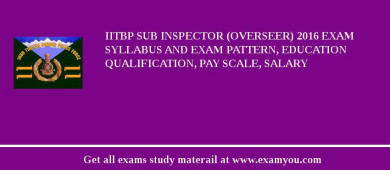 IITBP Sub Inspector (Overseer) 2018 Exam Syllabus And Exam Pattern, Education Qualification, Pay scale, Salary