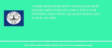 NCDIR Administrative Officer (Junior Grade) 2018 Exam Syllabus And Exam Pattern, Education Qualification, Pay scale, Salary
