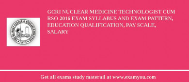 GCRI Nuclear Medicine Technologist cum RSO 2018 Exam Syllabus And Exam Pattern, Education Qualification, Pay scale, Salary