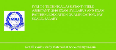 IVRI T-3 Technical Assistant (Field Assistant) 2018 Exam Syllabus And Exam Pattern, Education Qualification, Pay scale, Salary