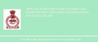 APSC Lecturer 2018 Exam Syllabus And Exam Pattern, Education Qualification, Pay scale, Salary