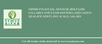 NIPHM Financial Advisor 2018 Exam Syllabus And Exam Pattern, Education Qualification, Pay scale, Salary