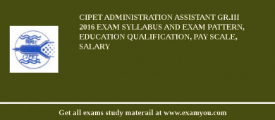 CIPET Administration Assistant Gr.III 2018 Exam Syllabus And Exam Pattern, Education Qualification, Pay scale, Salary