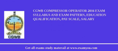 CGWB Compressor Operator 2018 Exam Syllabus And Exam Pattern, Education Qualification, Pay scale, Salary