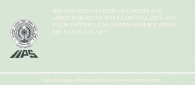 IIPS Project Officer (Accounts and Administration) 2018 Exam Syllabus And Exam Pattern, Education Qualification, Pay scale, Salary