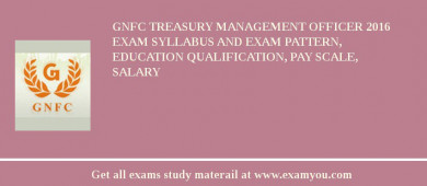 GNFC Treasury Management Officer 2018 Exam Syllabus And Exam Pattern, Education Qualification, Pay scale, Salary