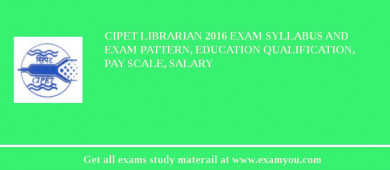 CIPET Librarian 2018 Exam Syllabus And Exam Pattern, Education Qualification, Pay scale, Salary