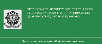 NIT Durgapur Security Officer 2018 Exam Syllabus And Exam Pattern, Education Qualification, Pay scale, Salary