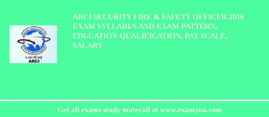 ARCI Security Fire & Safety Officer 2018 Exam Syllabus And Exam Pattern, Education Qualification, Pay scale, Salary