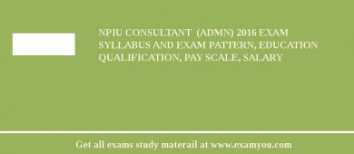 NPIU Consultant  (Admn) 2018 Exam Syllabus And Exam Pattern, Education Qualification, Pay scale, Salary