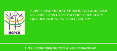 NCPCR Administrative Assistant 2018 Exam Syllabus And Exam Pattern, Education Qualification, Pay scale, Salary