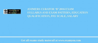 ANIMERS Curator ‘B’ 2018 Exam Syllabus And Exam Pattern, Education Qualification, Pay scale, Salary