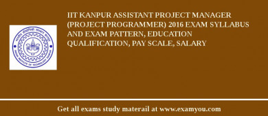 IIT Kanpur Assistant Project Manager (Project Programmer) 2018 Exam Syllabus And Exam Pattern, Education Qualification, Pay scale, Salary