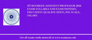 IIT Roorkee Assistant Professor 2018 Exam Syllabus And Exam Pattern, Education Qualification, Pay scale, Salary