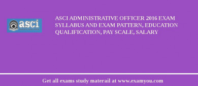 ASCI Administrative Officer 2018 Exam Syllabus And Exam Pattern, Education Qualification, Pay scale, Salary
