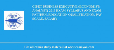 CIPET Business Executive (Economist/ Analyst) 2018 Exam Syllabus And Exam Pattern, Education Qualification, Pay scale, Salary